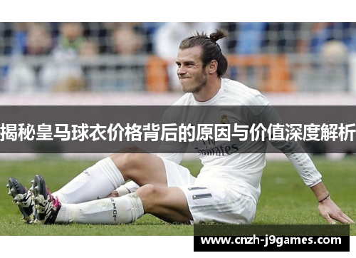 揭秘皇马球衣价格背后的原因与价值深度解析