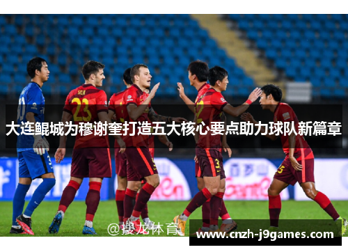 大连鲲城为穆谢奎打造五大核心要点助力球队新篇章