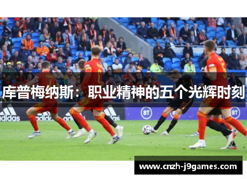 库普梅纳斯:职业精神的五个光辉时刻 库普梅纳斯:职业精神的五个光辉时刻