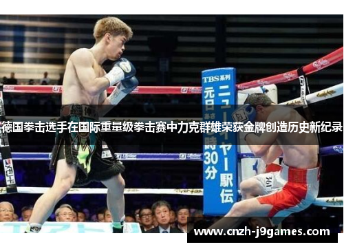 德国拳击选手在国际重量级拳击赛中力克群雄荣获金牌创造历史新纪录