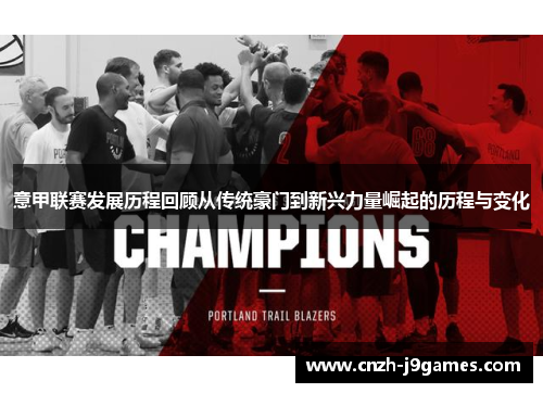 意甲联赛发展历程回顾从传统豪门到新兴力量崛起的历程与变化 意甲联赛发展历程回顾从传统豪门到新兴力量崛起的历程与变化