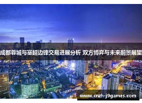成都蓉城与塞超边锋交易进展分析 双方博弈与未来前景展望 成都蓉城与塞超边锋交易进展分析 双方博弈与未来前景展望