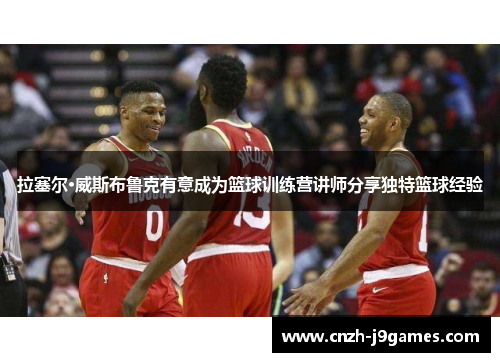 拉塞尔·威斯布鲁克有意成为篮球训练营讲师分享独特篮球经验 拉塞尔·威斯布鲁克有意成为篮球训练营讲师分享独特篮球经验