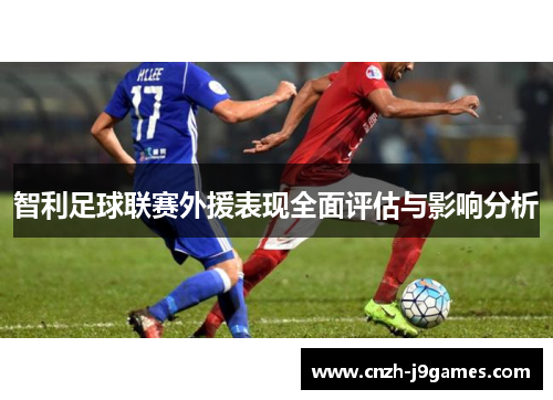 智利足球联赛外援表现全面评估与影响分析 智利足球联赛外援表现全面评估与影响分析