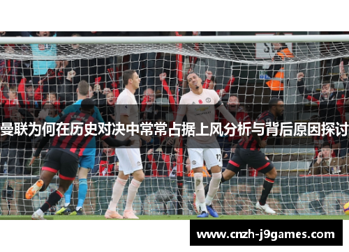 曼联为何在历史对决中常常占据上风分析与背后原因探讨