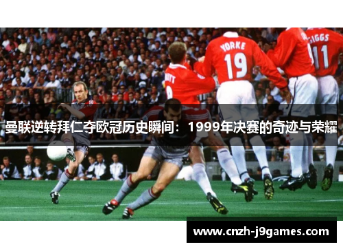 曼联逆转拜仁夺欧冠历史瞬间：1999年决赛的奇迹与荣耀