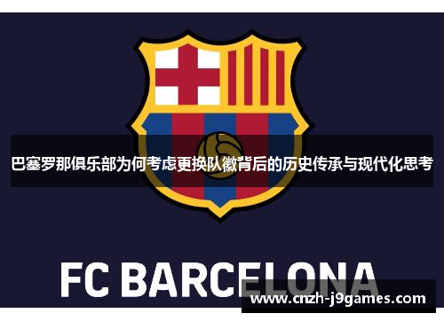 巴塞罗那俱乐部为何考虑更换队徽背后的历史传承与现代化思考 巴塞罗那俱乐部为何考虑更换队徽背后的历史传承与现代化思考