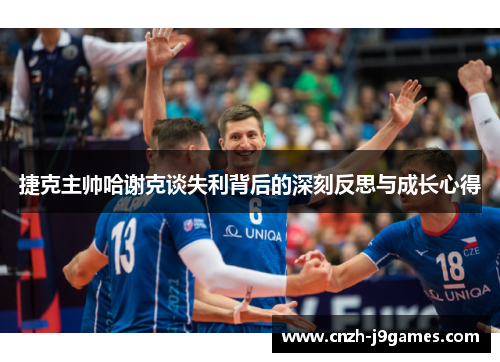 捷克主帅哈谢克谈失利背后的深刻反思与成长心得