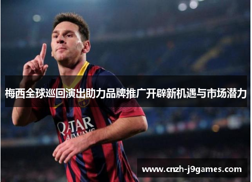 梅西全球巡回演出助力品牌推广开辟新机遇与市场潜力