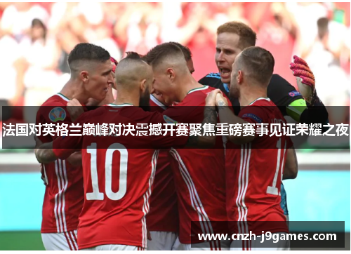 法国对英格兰巅峰对决震撼开赛聚焦重磅赛事见证荣耀之夜