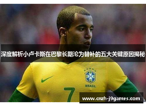 深度解析小卢卡斯在巴黎长期沦为替补的五大关键原因揭秘 深度解析小卢卡斯在巴黎长期沦为替补的五大关键原因揭秘