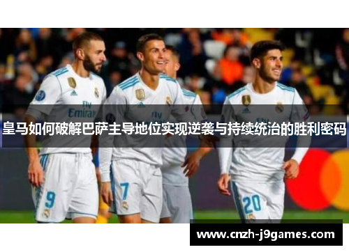 皇马如何破解巴萨主导地位实现逆袭与持续统治的胜利密码