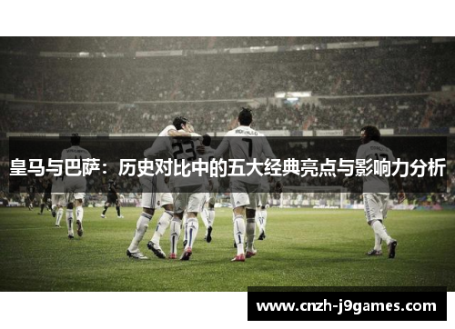 皇马与巴萨：历史对比中的五大经典亮点与影响力分析