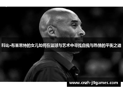 科比·布莱恩特的女儿如何在篮球与艺术中寻找自我与热情的平衡之道