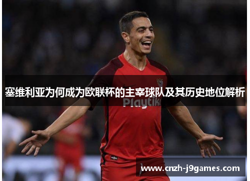 塞维利亚为何成为欧联杯的主宰球队及其历史地位解析 塞维利亚为何成为欧联杯的主宰球队及其历史地位解析