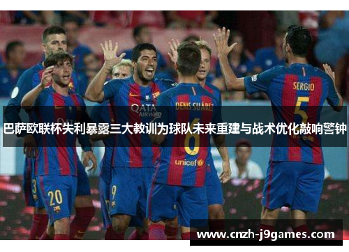 巴萨欧联杯失利暴露三大教训为球队未来重建与战术优化敲响警钟