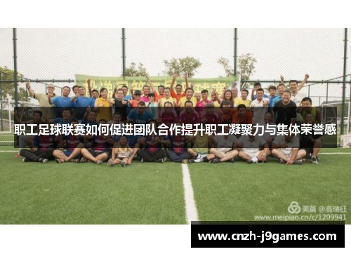 职工足球联赛如何促进团队合作提升职工凝聚力与集体荣誉感 职工足球联赛如何促进团队合作提升职工凝聚力与集体荣誉感