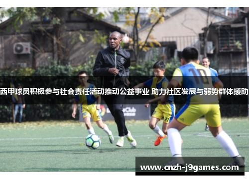 西甲球员积极参与社会责任活动推动公益事业 助力社区发展与弱势群体援助