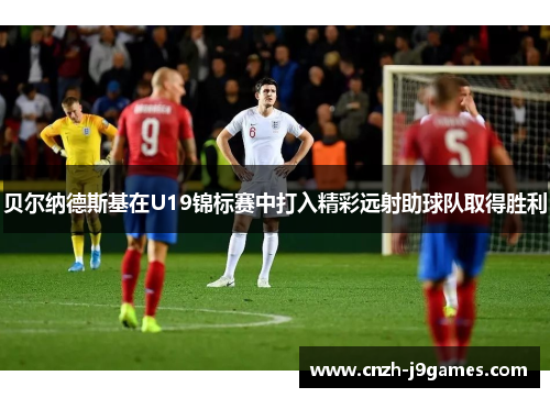 贝尔纳德斯基在U19锦标赛中打入精彩远射助球队取得胜利