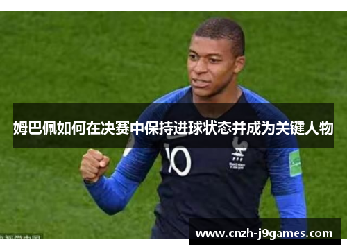 姆巴佩如何在决赛中保持进球状态并成为关键人物