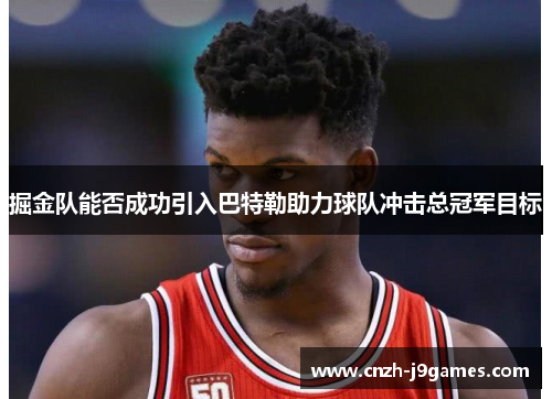 掘金队能否成功引入巴特勒助力球队冲击总冠军目标 掘金队能否成功引入巴特勒助力球队冲击总冠军目标