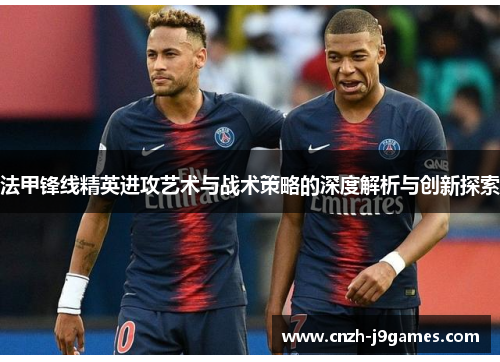 法甲锋线精英进攻艺术与战术策略的深度解析与创新探索 法甲锋线精英进攻艺术与战术策略的深度解析与创新探索