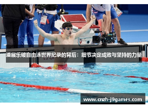 潘展乐破自由泳世界纪录的背后:细节决定成败与坚持的力量 潘展乐破自由泳世界纪录的背后:细节决定成败与坚持的力量