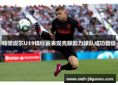 特里皮尔U19锦标赛表现亮眼助力球队成功晋级 特里皮尔U19锦标赛表现亮眼助力球队成功晋级