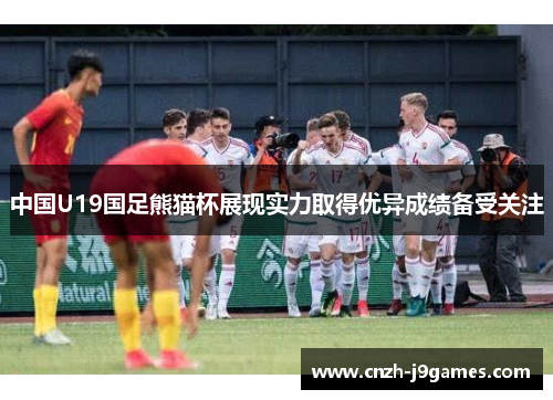 中国U19国足熊猫杯展现实力取得优异成绩备受关注