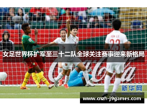 女足世界杯扩军至三十二队全球关注赛事迎来新格局