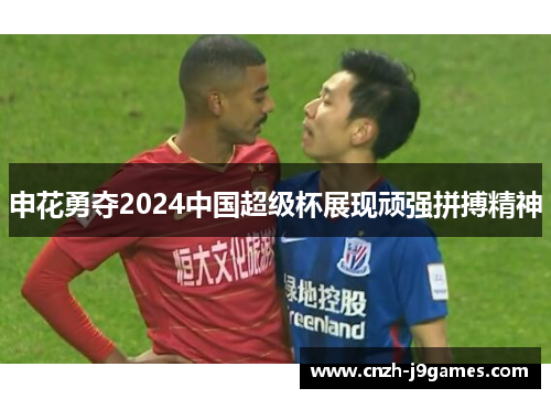 申花勇夺2024中国超级杯展现顽强拼搏精神 申花勇夺2024中国超级杯展现顽强拼搏精神