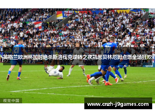 英格兰欧洲杯加时绝杀斯洛伐克逆转之夜凯恩贝林厄姆点燃全场狂欢
