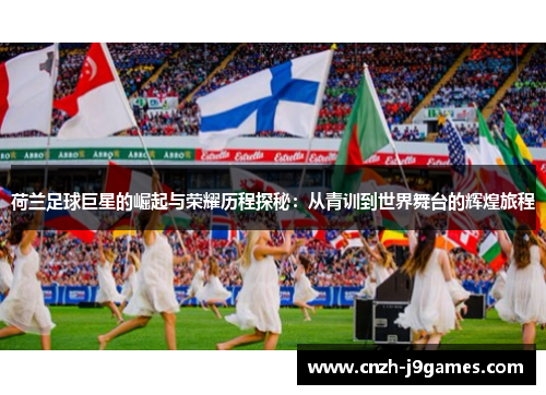 荷兰足球巨星的崛起与荣耀历程探秘：从青训到世界舞台的辉煌旅程