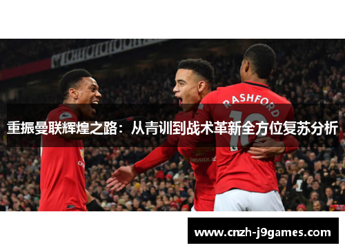 重振曼联辉煌之路：从青训到战术革新全方位复苏分析