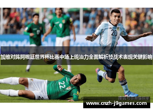 加维对阵阿根廷世界杯比赛中场上统治力全面解析技战术表现关键影响 加维对阵阿根廷世界杯比赛中场上统治力全面解析技战术表现关键影响